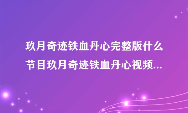 玖月奇迹铁血丹心完整版什么节目玖月奇迹铁血丹心视频是哪一期