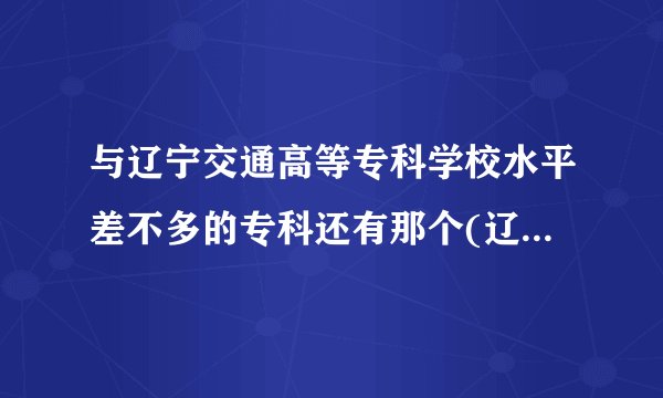 与辽宁交通高等专科学校水平差不多的专科还有那个(辽宁省内的)