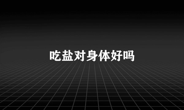 吃盐对身体好吗