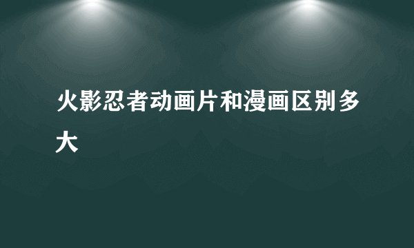 火影忍者动画片和漫画区别多大