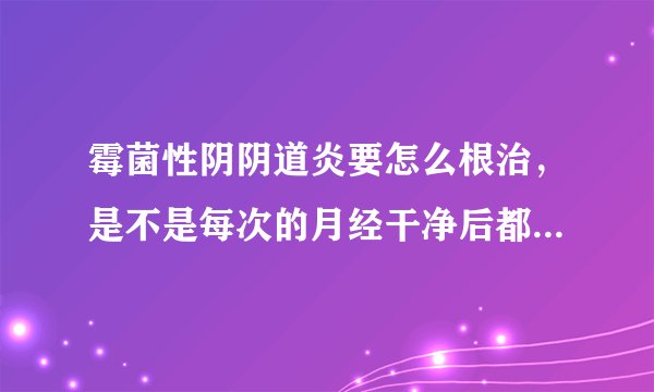 霉菌性阴阴道炎要怎么根治，是不是每次的月经干净后都会复发？