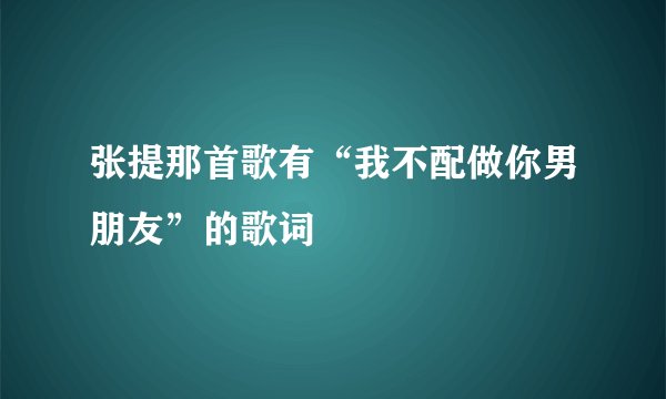 张提那首歌有“我不配做你男朋友”的歌词