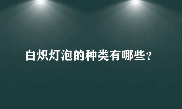 白炽灯泡的种类有哪些？