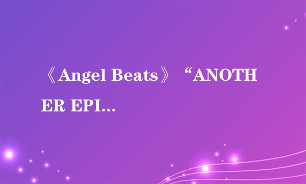 《Angel Beats》“ANOTHER EPILOGUE 另一个结局 ”有这集么?怎么找不到?