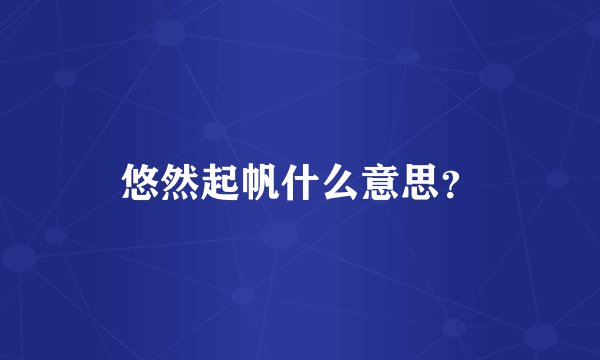 悠然起帆什么意思？