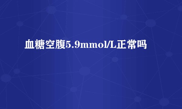 血糖空腹5.9mmol/L正常吗
