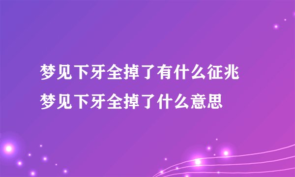 梦见下牙全掉了有什么征兆 梦见下牙全掉了什么意思