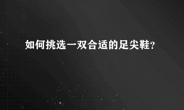 如何挑选一双合适的足尖鞋？