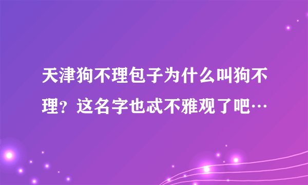 天津狗不理包子为什么叫狗不理？这名字也忒不雅观了吧…