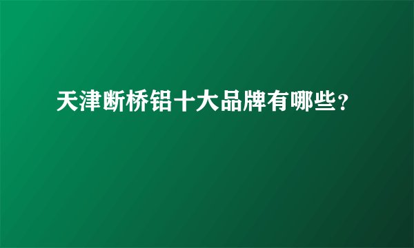 天津断桥铝十大品牌有哪些？