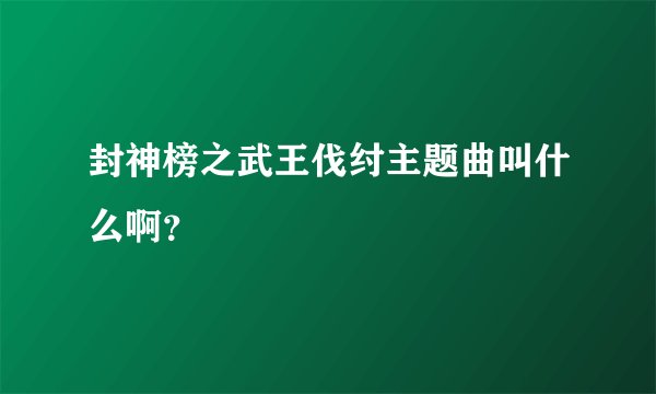 封神榜之武王伐纣主题曲叫什么啊？