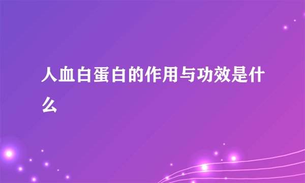 人血白蛋白的作用与功效是什么