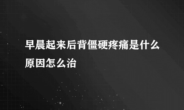 早晨起来后背僵硬疼痛是什么原因怎么治