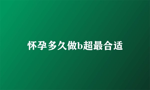 怀孕多久做b超最合适