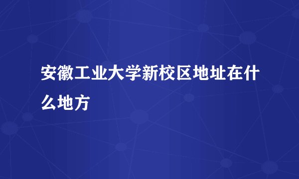 安徽工业大学新校区地址在什么地方