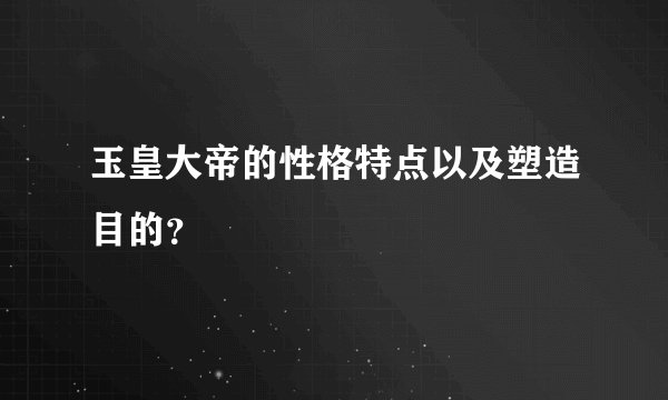 玉皇大帝的性格特点以及塑造目的？