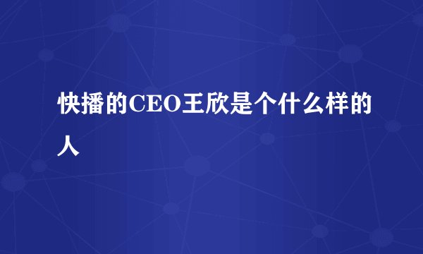 快播的CEO王欣是个什么样的人