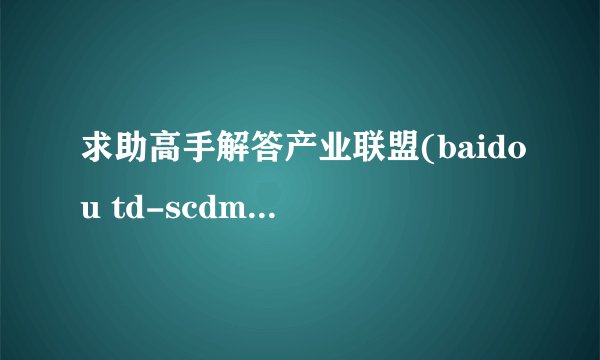 求助高手解答产业联盟(baidou td-scdma avs evd loongson cdmb wapi等)的发展史,创始人,重要性.重分赏