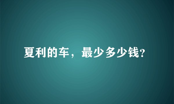 夏利的车，最少多少钱？