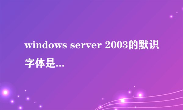 windows server 2003的默识字体是什么呢?