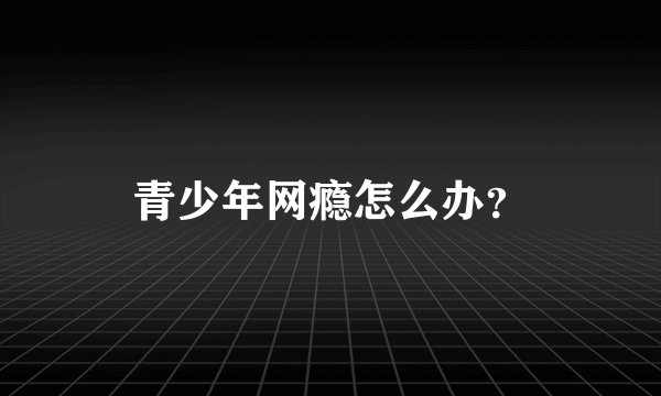 青少年网瘾怎么办？