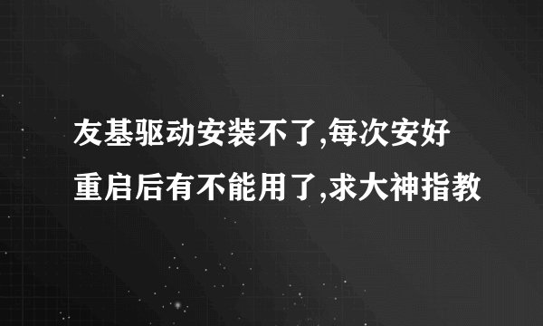 友基驱动安装不了,每次安好重启后有不能用了,求大神指教