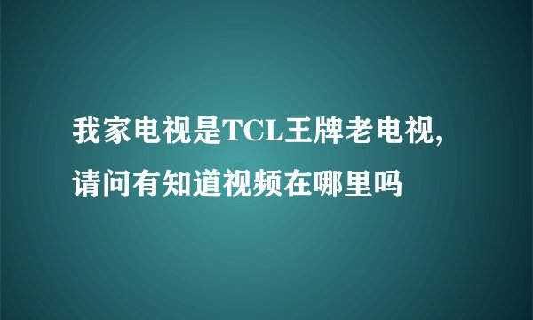 我家电视是TCL王牌老电视,请问有知道视频在哪里吗