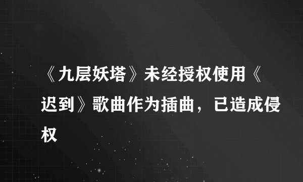 《九层妖塔》未经授权使用《迟到》歌曲作为插曲，已造成侵权