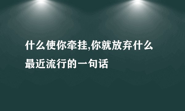 什么使你牵挂,你就放弃什么最近流行的一句话