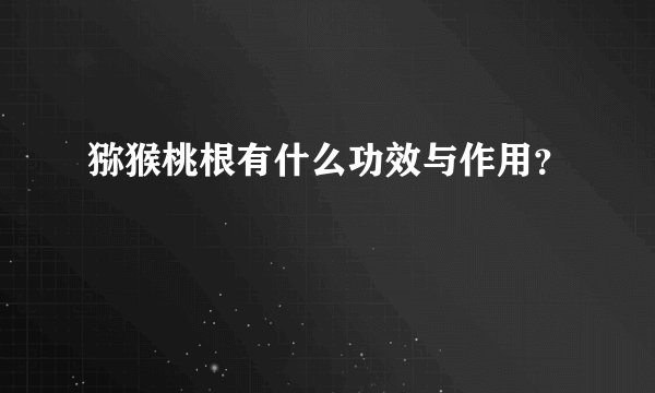 猕猴桃根有什么功效与作用？