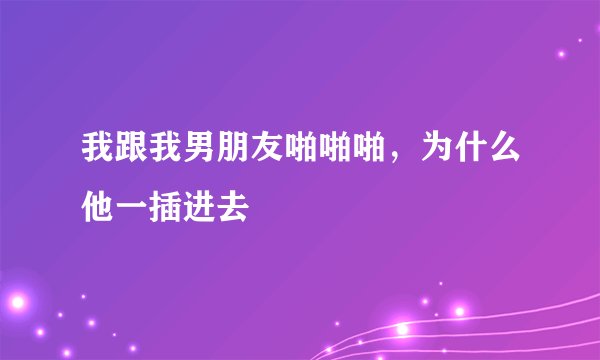 我跟我男朋友啪啪啪，为什么他一插进去