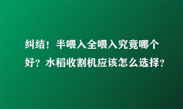 纠结！半喂入全喂入究竟哪个好？水稻收割机应该怎么选择？