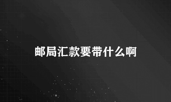 邮局汇款要带什么啊