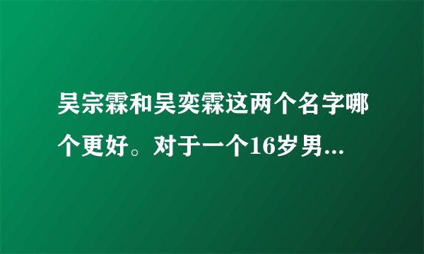 吴宗霖和吴奕霖这两个名字哪个更好。对于一个16岁男孩来说。