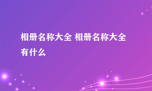 相册名称大全 相册名称大全有什么