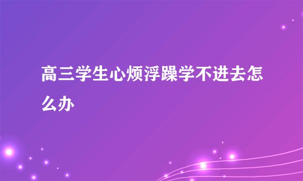 高三学生心烦浮躁学不进去怎么办
