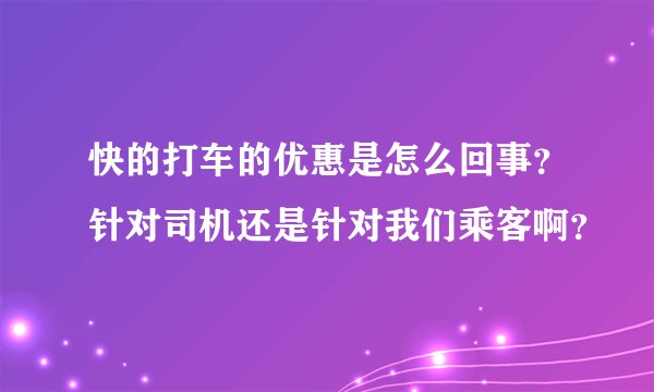 快的打车的优惠是怎么回事？针对司机还是针对我们乘客啊？