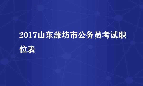 2017山东潍坊市公务员考试职位表
