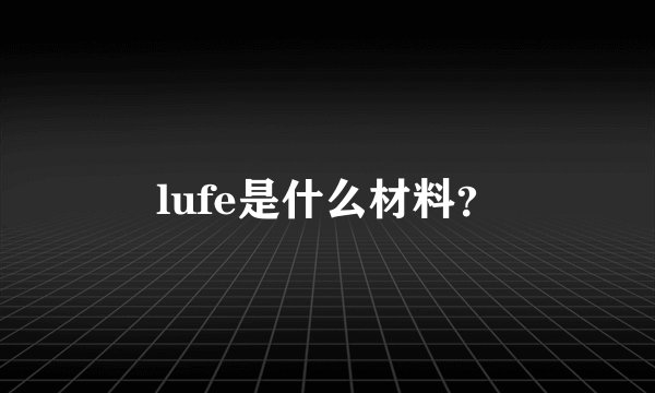 lufe是什么材料？