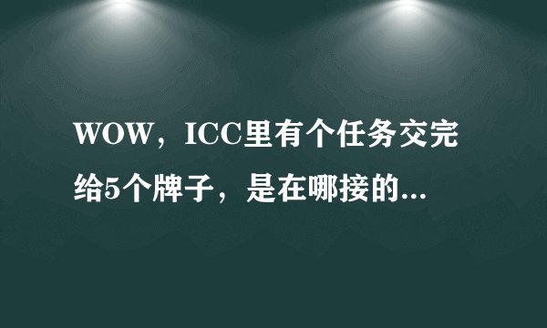 WOW，ICC里有个任务交完给5个牌子，是在哪接的任务？还有周常任务在哪领的任务？