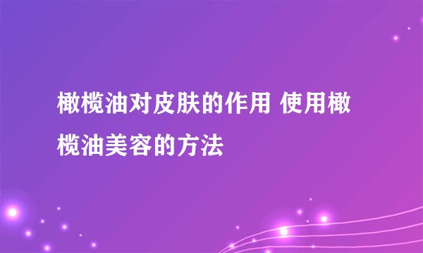 橄榄油对皮肤的作用 使用橄榄油美容的方法
