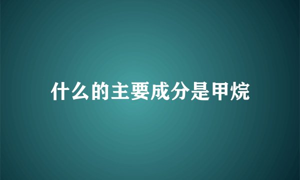 什么的主要成分是甲烷