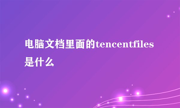 电脑文档里面的tencentfiles是什么