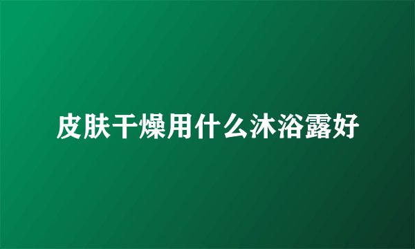 皮肤干燥用什么沐浴露好
