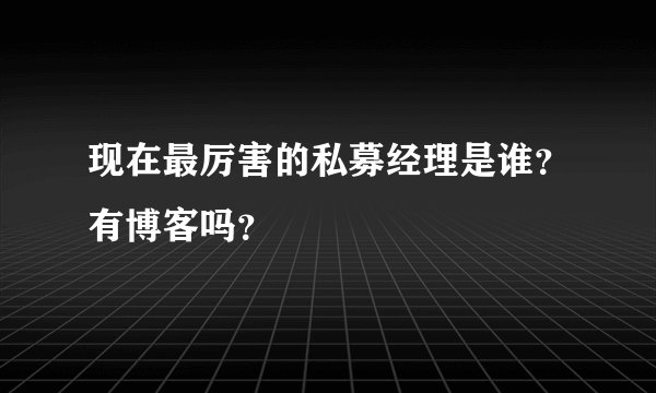 现在最厉害的私募经理是谁？有博客吗？