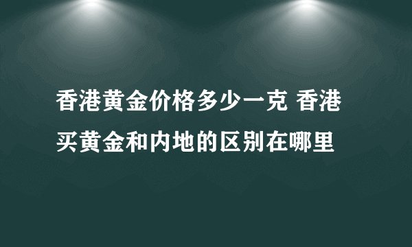香港黄金价格多少一克 香港买黄金和内地的区别在哪里