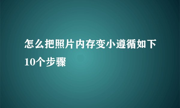怎么把照片内存变小遵循如下10个步骤