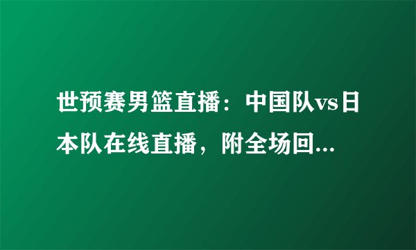 世预赛男篮直播：中国队vs日本队在线直播，附全场回放及赛程时间表