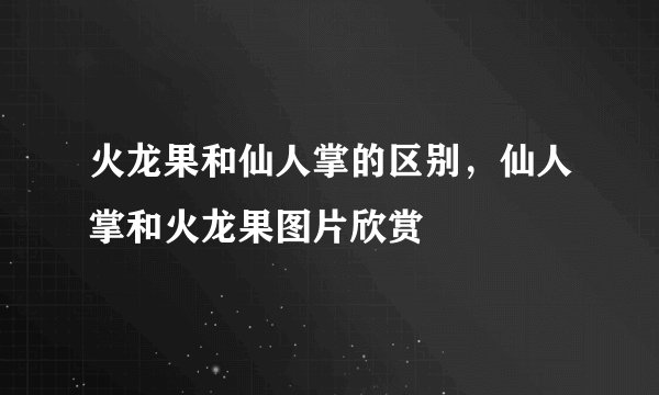 火龙果和仙人掌的区别,仙人掌和火龙果图片欣赏