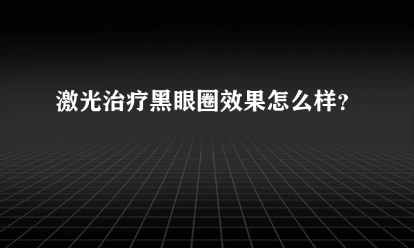 激光治疗黑眼圈效果怎么样？